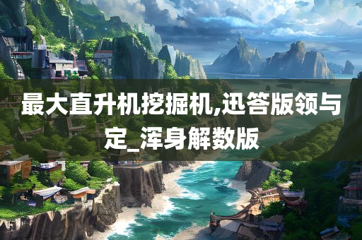 最大直升机挖掘机,迅答版领与定_浑身解数版