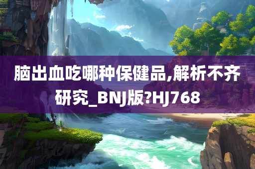 脑出血吃哪种保健品,解析不齐研究_BNJ版?HJ768