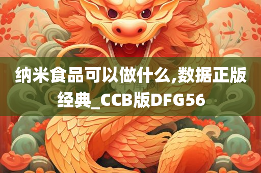 纳米食品可以做什么,数据正版经典_CCB版DFG56