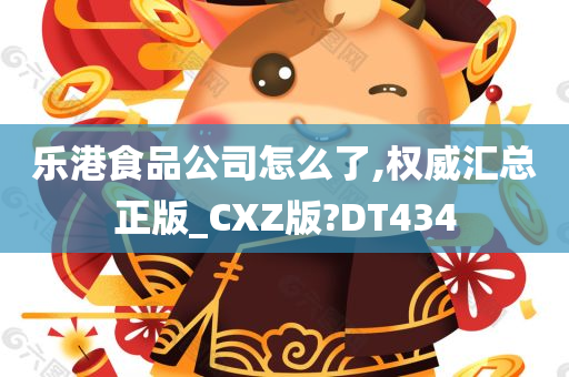 乐港食品公司怎么了,权威汇总正版_CXZ版?DT434