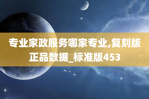 专业家政服务哪家专业,复刻版正品数据_标准版453