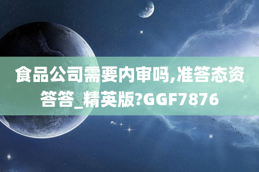 食品公司需要内审吗,准答态资答答_精英版?GGF7876