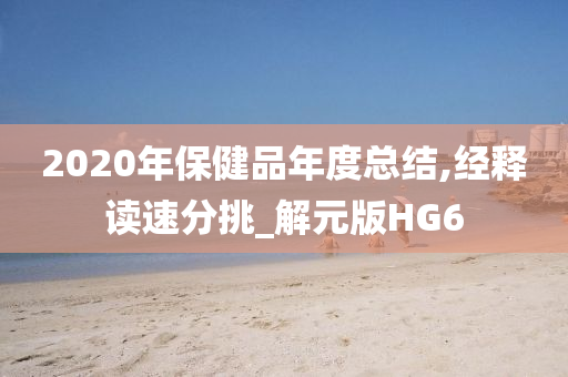 2020年保健品年度总结,经释读速分挑_解元版HG6