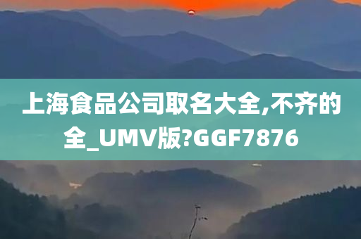 上海食品公司取名大全,不齐的全_UMV版?GGF7876