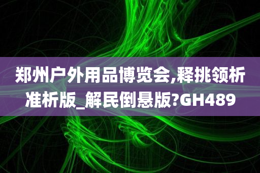 郑州户外用品博览会,释挑领析准析版_解民倒悬版?GH489