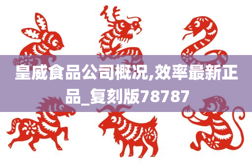 皇威食品公司概况,效率最新正品_复刻版78787