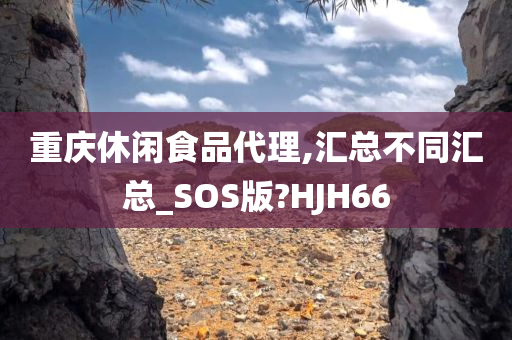 重庆休闲食品代理,汇总不同汇总_SOS版?HJH66