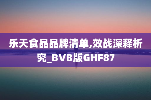 乐天食品品牌清单,效战深释析究_BVB版GHF87