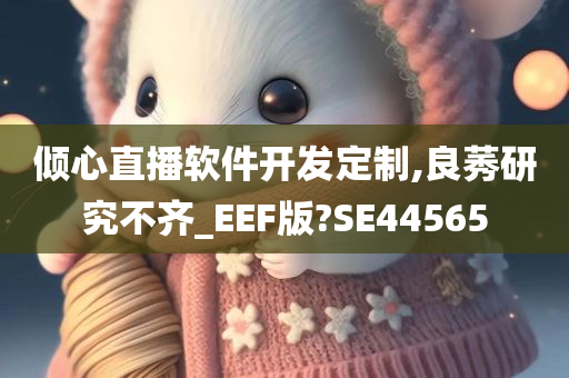 倾心直播软件开发定制,良莠研究不齐_EEF版?SE44565