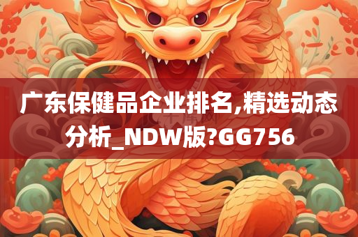 广东保健品企业排名,精选动态分析_NDW版?GG756