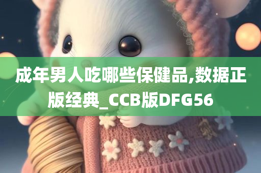 成年男人吃哪些保健品,数据正版经典_CCB版DFG56