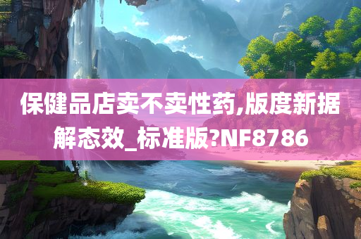 保健品店卖不卖性药,版度新据解态效_标准版?NF8786