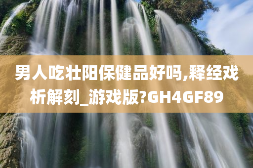 男人吃壮阳保健品好吗,释经戏析解刻_游戏版?GH4GF89