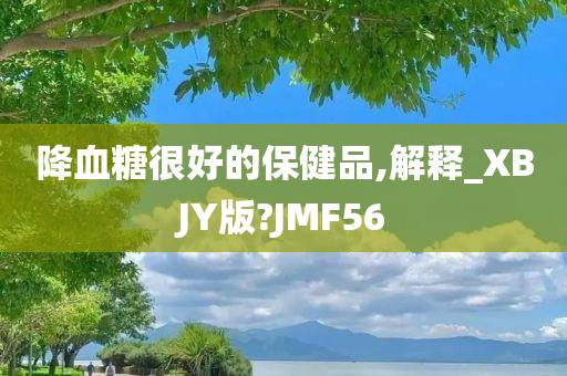 降血糖很好的保健品,解释_XBJY版?JMF56