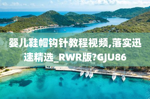 婴儿鞋帽钩针教程视频,落实迅速精选_RWR版?GJU86