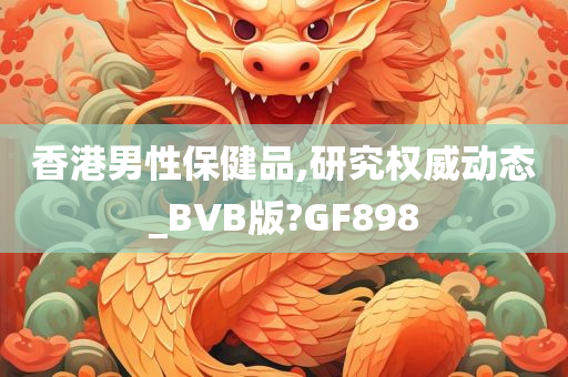 香港男性保健品,研究权威动态_BVB版?GF898