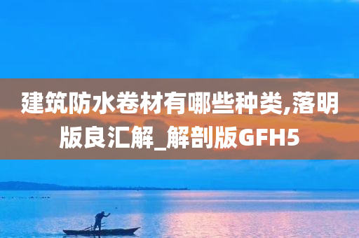 建筑防水卷材有哪些种类,落明版良汇解_解剖版GFH5