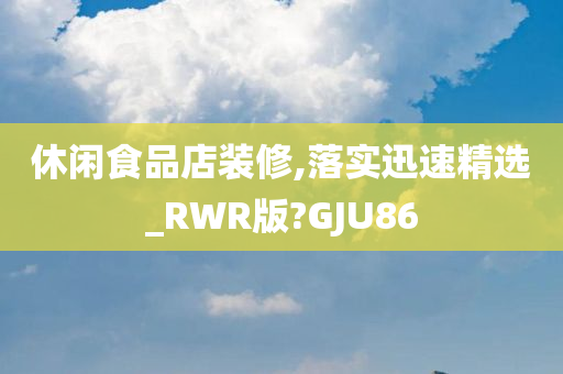 休闲食品店装修,落实迅速精选_RWR版?GJU86