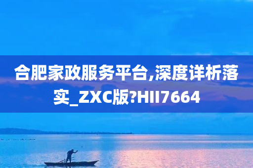 合肥家政服务平台,深度详析落实_ZXC版?HII7664