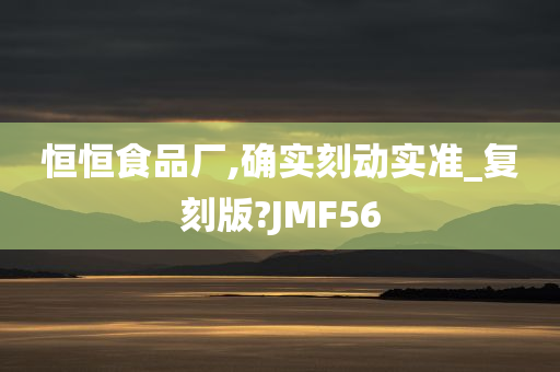 恒恒食品厂,确实刻动实准_复刻版?JMF56