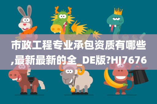 市政工程专业承包资质有哪些,最新最新的全_DE版?HJ7676