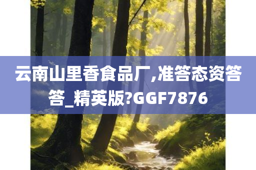 云南山里香食品厂,准答态资答答_精英版?GGF7876