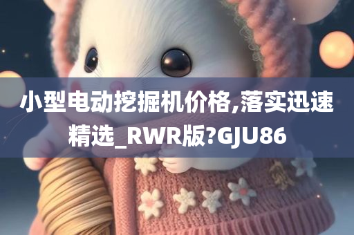 小型电动挖掘机价格,落实迅速精选_RWR版?GJU86