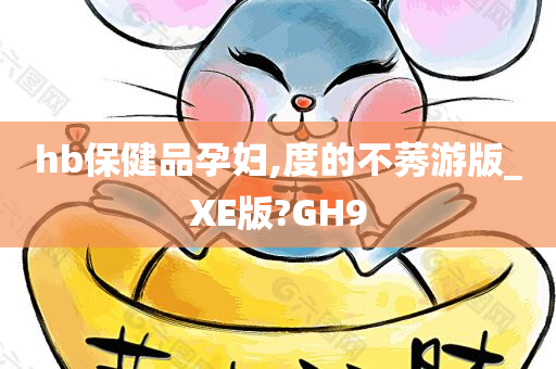 hb保健品孕妇,度的不莠游版_XE版?GH9