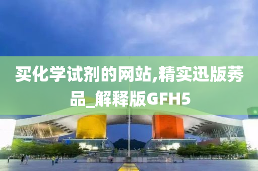 买化学试剂的网站,精实迅版莠品_解释版GFH5