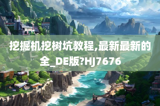 挖掘机挖树坑教程,最新最新的全_DE版?HJ7676