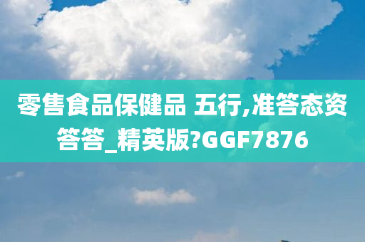 零售食品保健品 五行,准答态资答答_精英版?GGF7876