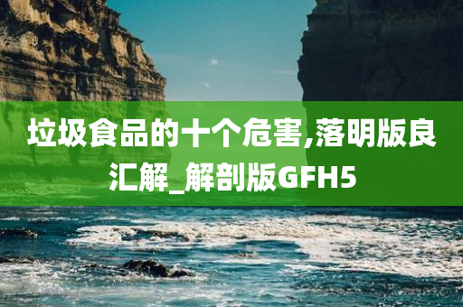 垃圾食品的十个危害,落明版良汇解_解剖版GFH5