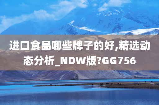 进口食品哪些牌子的好,精选动态分析_NDW版?GG756