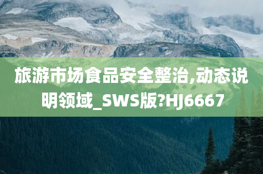 旅游市场食品安全整治,动态说明领域_SWS版?HJ6667