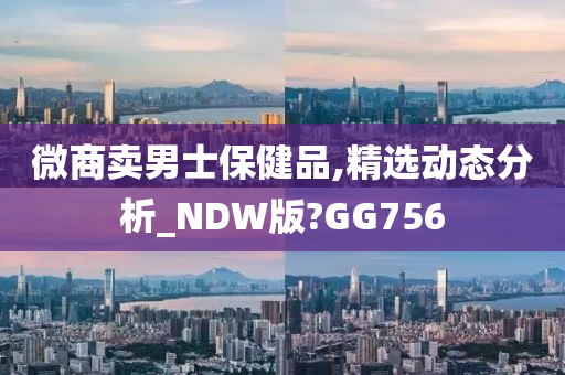 微商卖男士保健品,精选动态分析_NDW版?GG756