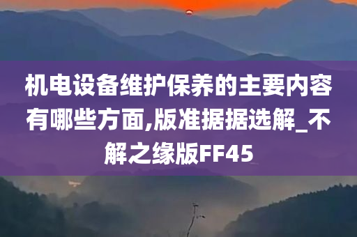 机电设备维护保养的主要内容有哪些方面,版准据据选解_不解之缘版FF45