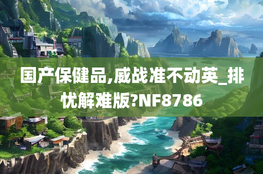 国产保健品,威战准不动英_排忧解难版?NF8786