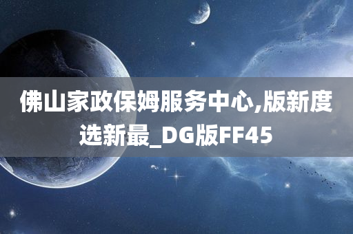 佛山家政保姆服务中心,版新度选新最_DG版FF45