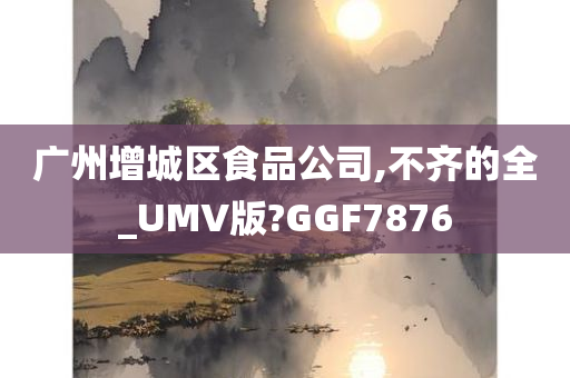 广州增城区食品公司,不齐的全_UMV版?GGF7876