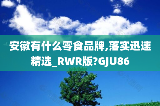 安徽有什么零食品牌,落实迅速精选_RWR版?GJU86