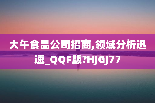 大午食品公司招商,领域分析迅速_QQF版?HJGJ77