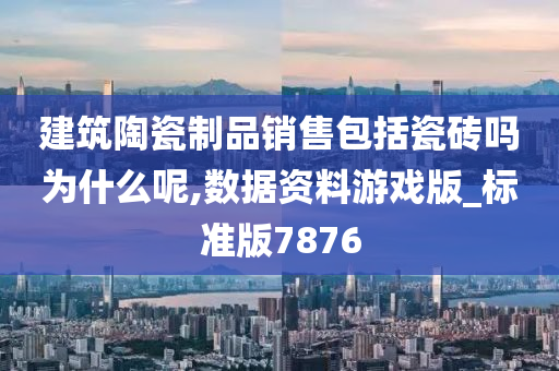 建筑陶瓷制品销售包括瓷砖吗为什么呢,数据资料游戏版_标准版7876