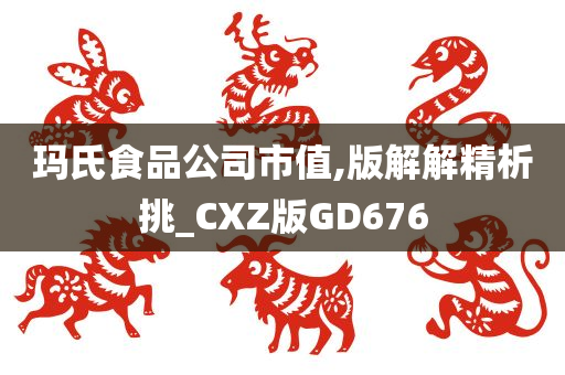 玛氏食品公司市值,版解解精析挑_CXZ版GD676