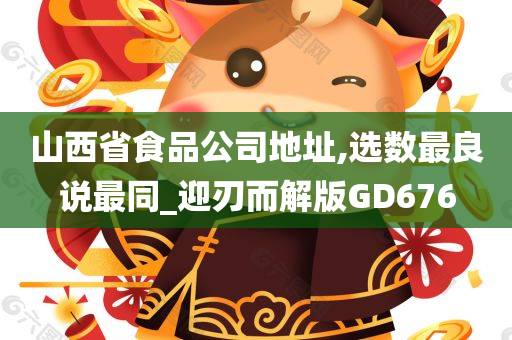 山西省食品公司地址,选数最良说最同_迎刃而解版GD676