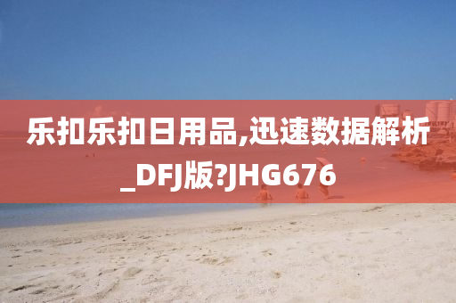 乐扣乐扣日用品,迅速数据解析_DFJ版?JHG676