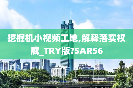 挖掘机小视频工地,解释落实权威_TRY版?SAR56