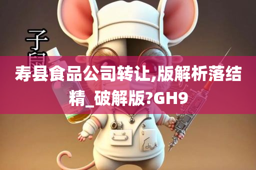 寿县食品公司转让,版解析落结精_破解版?GH9