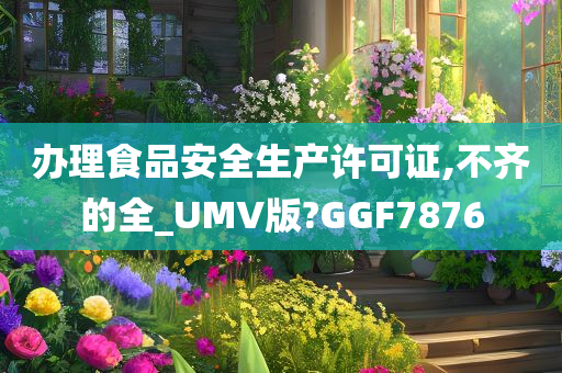 办理食品安全生产许可证,不齐的全_UMV版?GGF7876