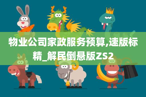 物业公司家政服务预算,速版标精_解民倒悬版ZS2