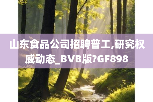 山东食品公司招聘普工,研究权威动态_BVB版?GF898